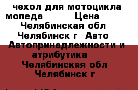 чехол для мотоцикла/мопеда STELS › Цена ­ 500 - Челябинская обл., Челябинск г. Авто » Автопринадлежности и атрибутика   . Челябинская обл.,Челябинск г.